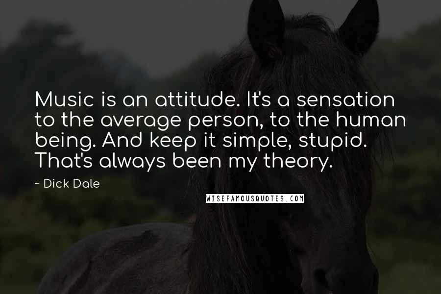 Dick Dale Quotes: Music is an attitude. It's a sensation to the average person, to the human being. And keep it simple, stupid. That's always been my theory.