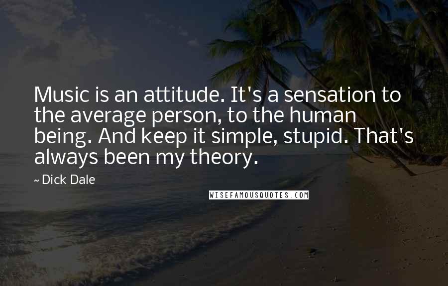 Dick Dale Quotes: Music is an attitude. It's a sensation to the average person, to the human being. And keep it simple, stupid. That's always been my theory.