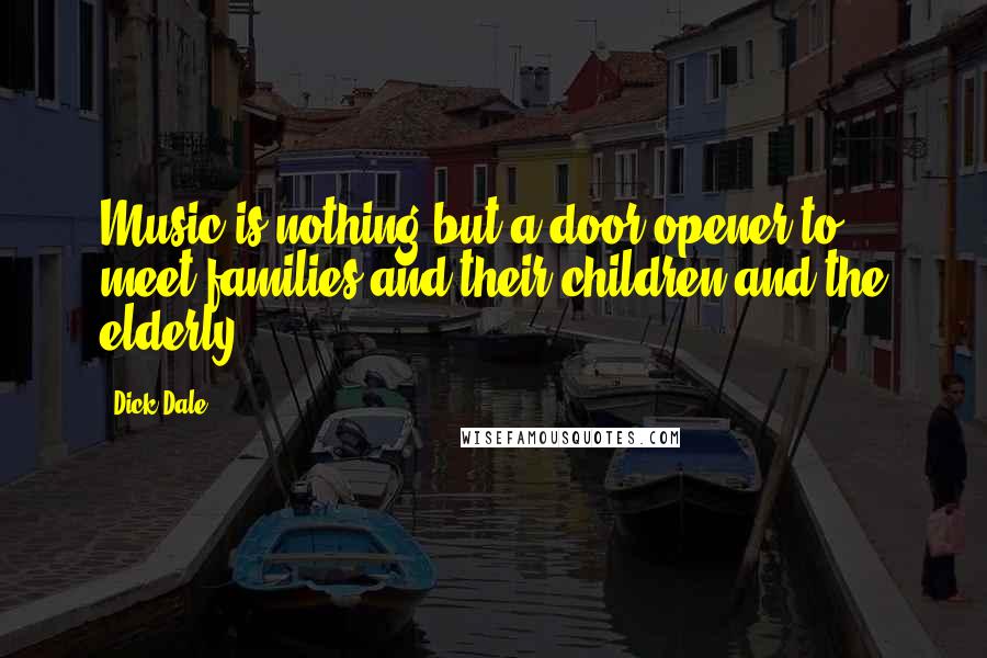 Dick Dale Quotes: Music is nothing but a door opener to meet families and their children and the elderly.