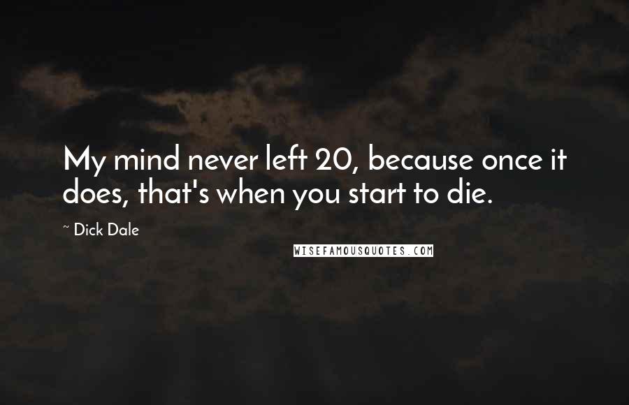 Dick Dale Quotes: My mind never left 20, because once it does, that's when you start to die.