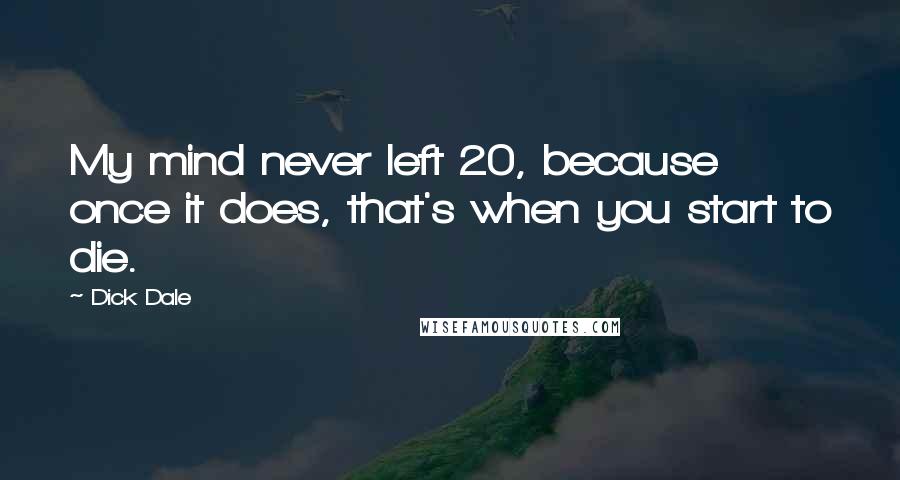 Dick Dale Quotes: My mind never left 20, because once it does, that's when you start to die.