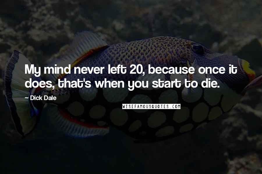 Dick Dale Quotes: My mind never left 20, because once it does, that's when you start to die.