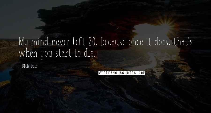 Dick Dale Quotes: My mind never left 20, because once it does, that's when you start to die.