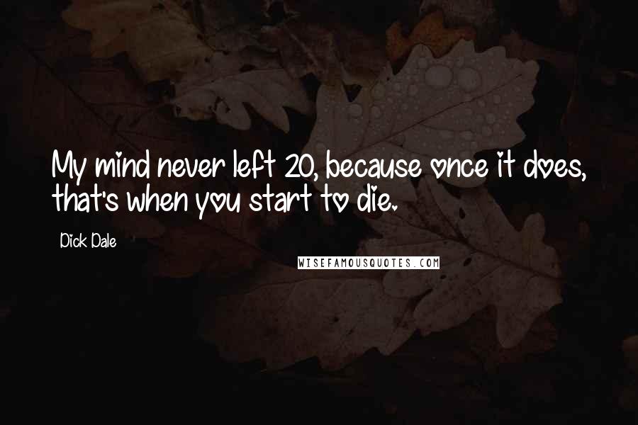 Dick Dale Quotes: My mind never left 20, because once it does, that's when you start to die.