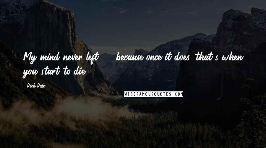 Dick Dale Quotes: My mind never left 20, because once it does, that's when you start to die.