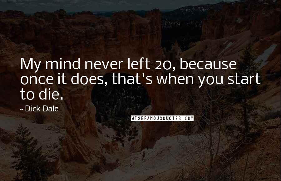 Dick Dale Quotes: My mind never left 20, because once it does, that's when you start to die.