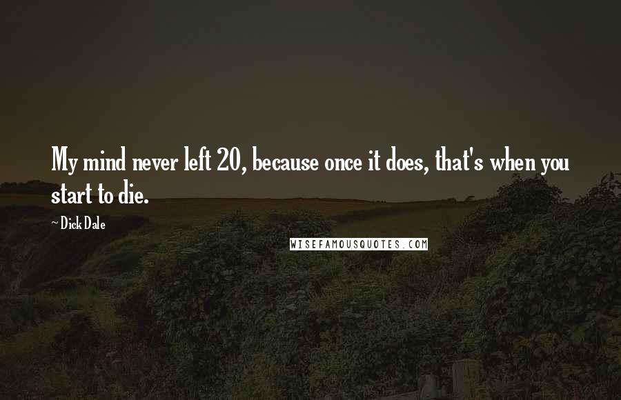 Dick Dale Quotes: My mind never left 20, because once it does, that's when you start to die.