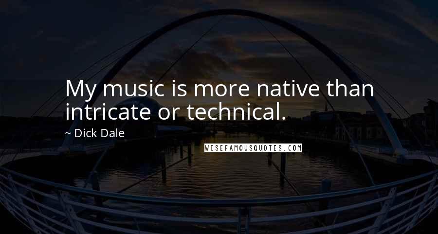 Dick Dale Quotes: My music is more native than intricate or technical.