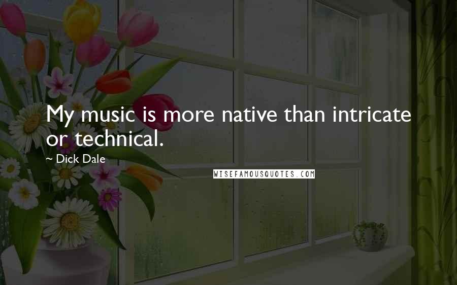 Dick Dale Quotes: My music is more native than intricate or technical.