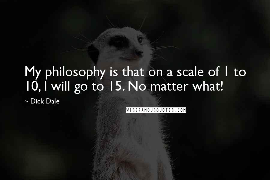 Dick Dale Quotes: My philosophy is that on a scale of 1 to 10, I will go to 15. No matter what!