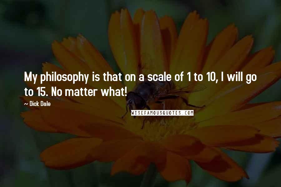 Dick Dale Quotes: My philosophy is that on a scale of 1 to 10, I will go to 15. No matter what!