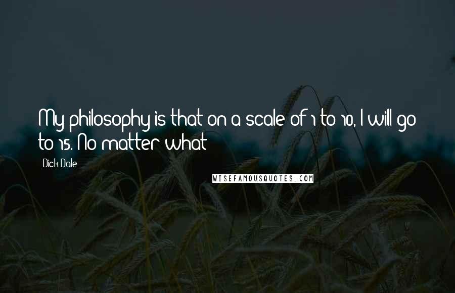 Dick Dale Quotes: My philosophy is that on a scale of 1 to 10, I will go to 15. No matter what!