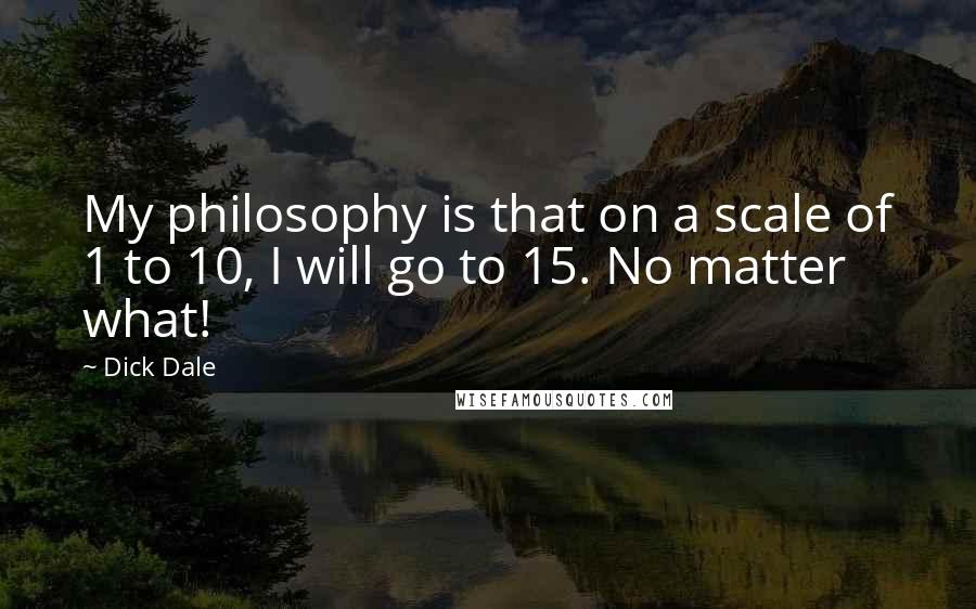 Dick Dale Quotes: My philosophy is that on a scale of 1 to 10, I will go to 15. No matter what!