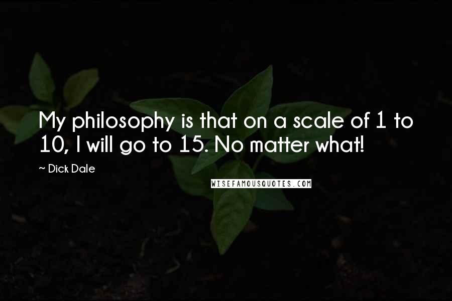 Dick Dale Quotes: My philosophy is that on a scale of 1 to 10, I will go to 15. No matter what!