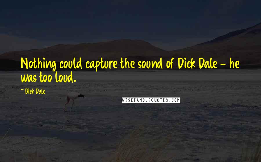 Dick Dale Quotes: Nothing could capture the sound of Dick Dale - he was too loud.