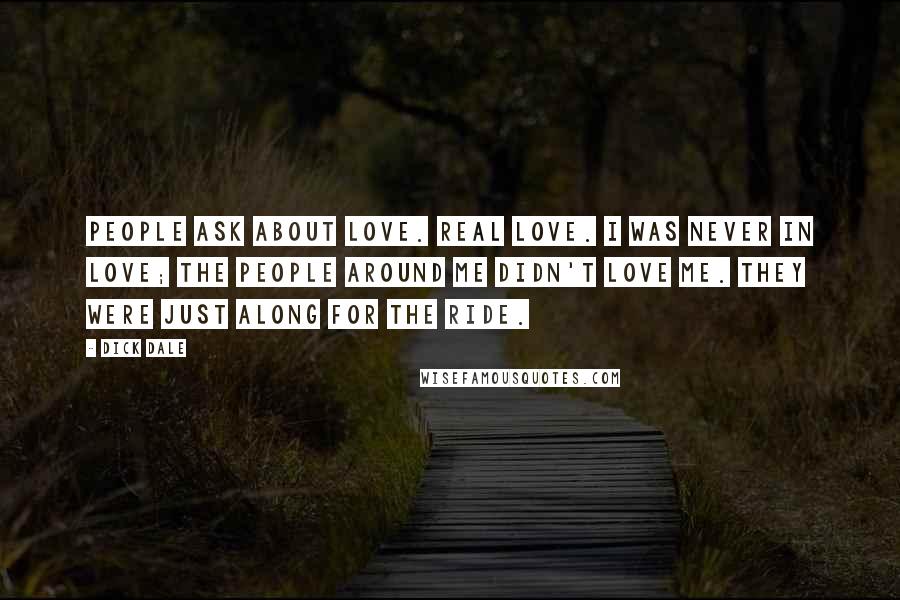 Dick Dale Quotes: People ask about love. Real love. I was never in love; the people around me didn't love me. They were just along for the ride.