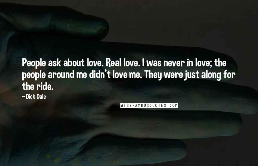 Dick Dale Quotes: People ask about love. Real love. I was never in love; the people around me didn't love me. They were just along for the ride.