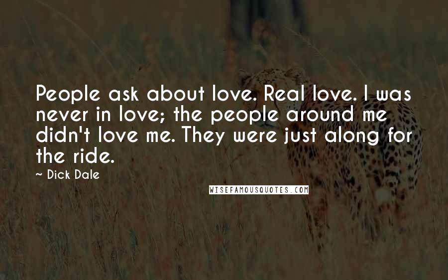 Dick Dale Quotes: People ask about love. Real love. I was never in love; the people around me didn't love me. They were just along for the ride.