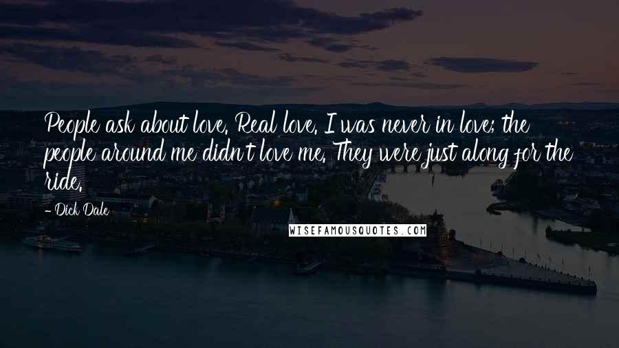 Dick Dale Quotes: People ask about love. Real love. I was never in love; the people around me didn't love me. They were just along for the ride.