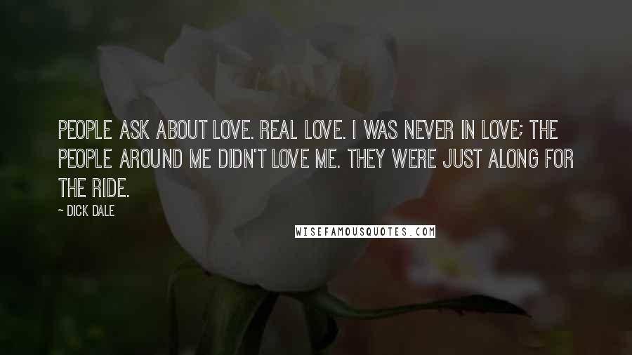 Dick Dale Quotes: People ask about love. Real love. I was never in love; the people around me didn't love me. They were just along for the ride.