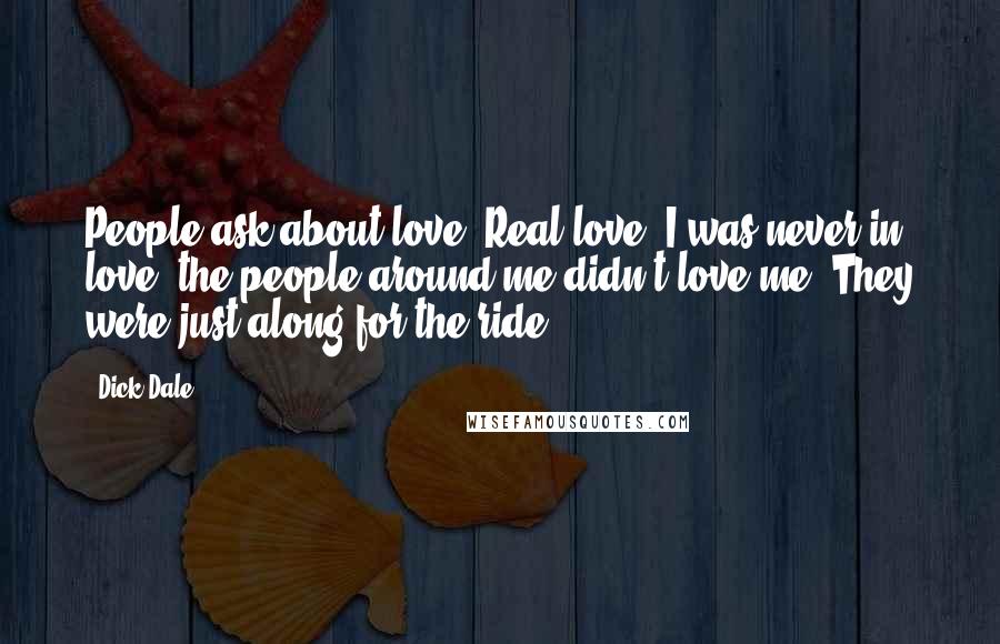 Dick Dale Quotes: People ask about love. Real love. I was never in love; the people around me didn't love me. They were just along for the ride.