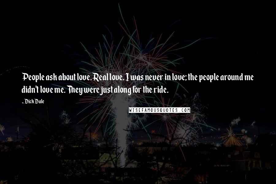 Dick Dale Quotes: People ask about love. Real love. I was never in love; the people around me didn't love me. They were just along for the ride.