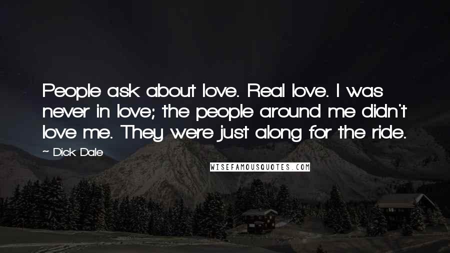 Dick Dale Quotes: People ask about love. Real love. I was never in love; the people around me didn't love me. They were just along for the ride.