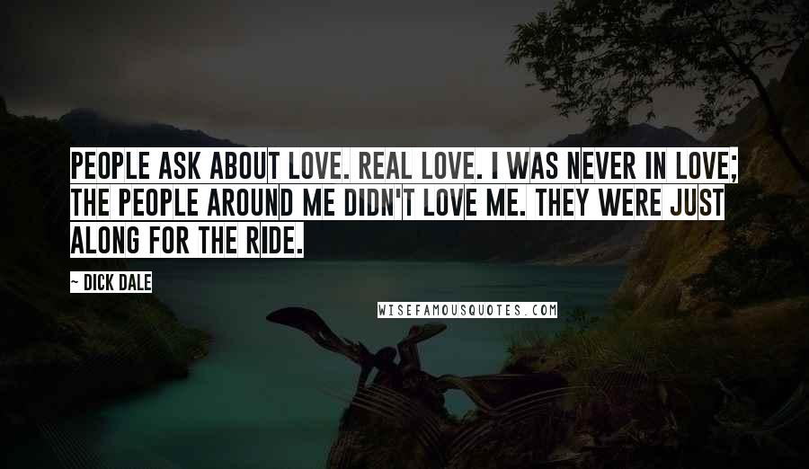 Dick Dale Quotes: People ask about love. Real love. I was never in love; the people around me didn't love me. They were just along for the ride.