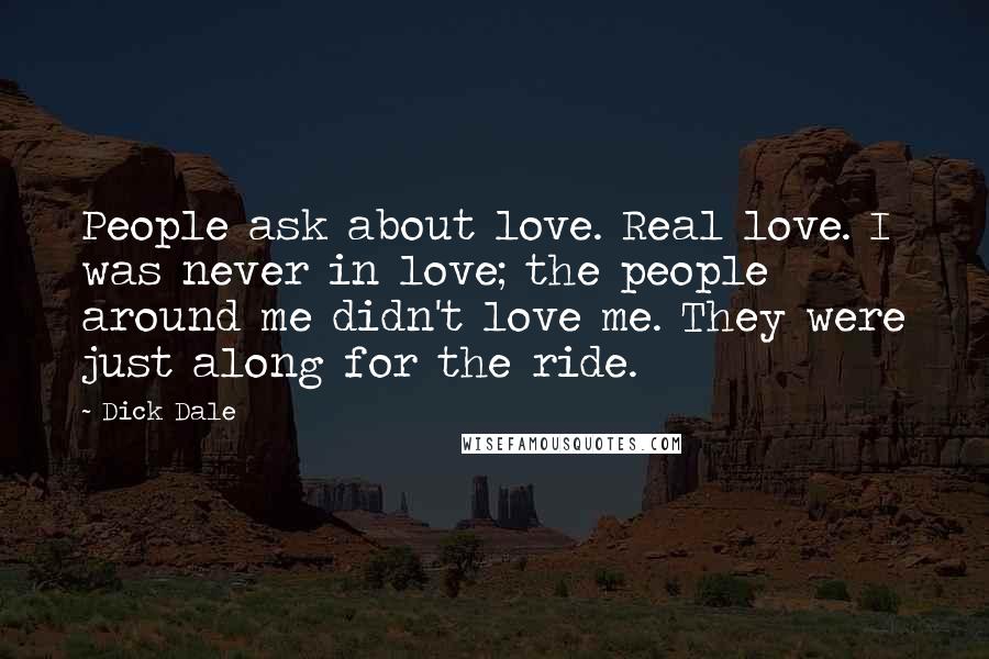 Dick Dale Quotes: People ask about love. Real love. I was never in love; the people around me didn't love me. They were just along for the ride.