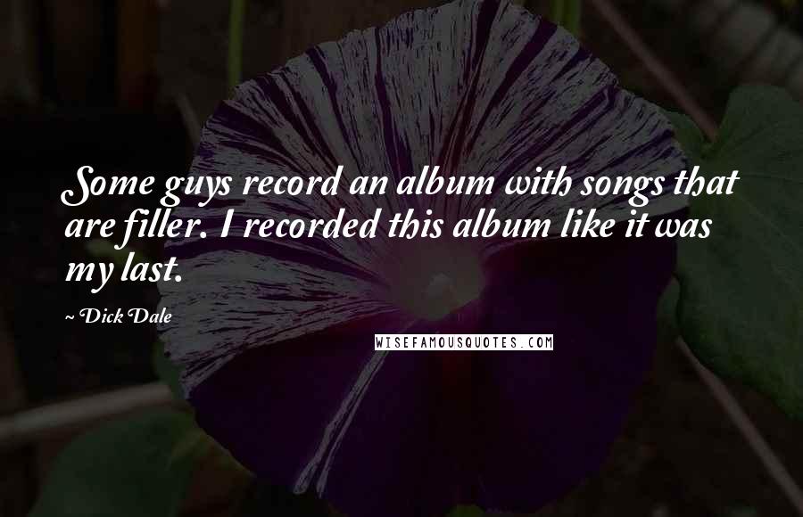 Dick Dale Quotes: Some guys record an album with songs that are filler. I recorded this album like it was my last.