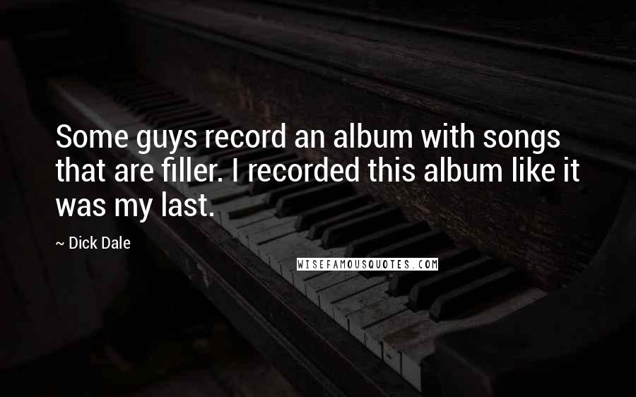Dick Dale Quotes: Some guys record an album with songs that are filler. I recorded this album like it was my last.