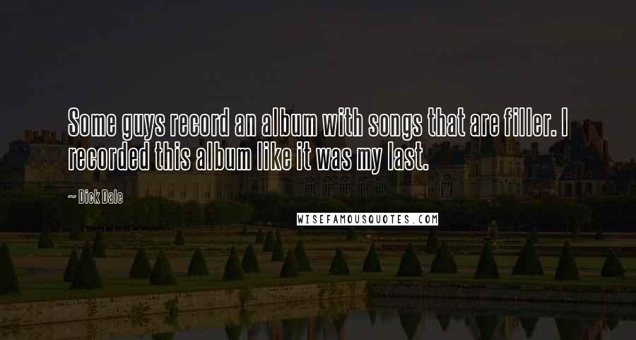 Dick Dale Quotes: Some guys record an album with songs that are filler. I recorded this album like it was my last.