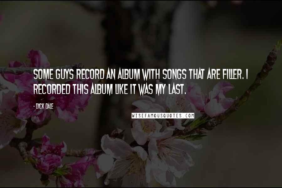 Dick Dale Quotes: Some guys record an album with songs that are filler. I recorded this album like it was my last.