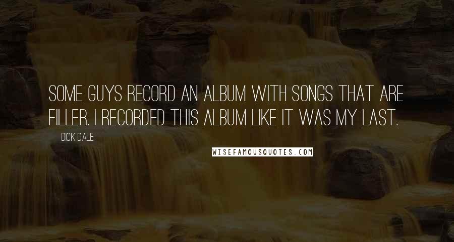 Dick Dale Quotes: Some guys record an album with songs that are filler. I recorded this album like it was my last.
