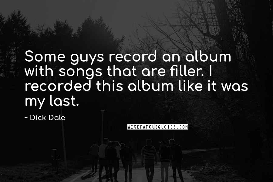 Dick Dale Quotes: Some guys record an album with songs that are filler. I recorded this album like it was my last.