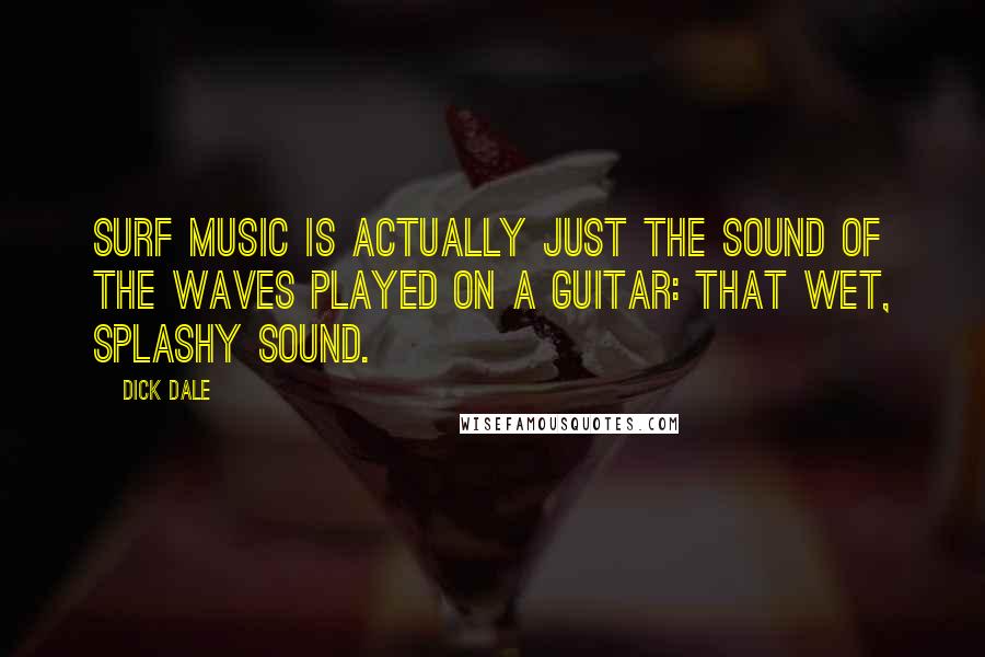 Dick Dale Quotes: Surf music is actually just the sound of the waves played on a guitar: that wet, splashy sound.