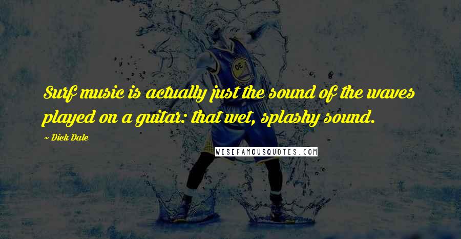 Dick Dale Quotes: Surf music is actually just the sound of the waves played on a guitar: that wet, splashy sound.