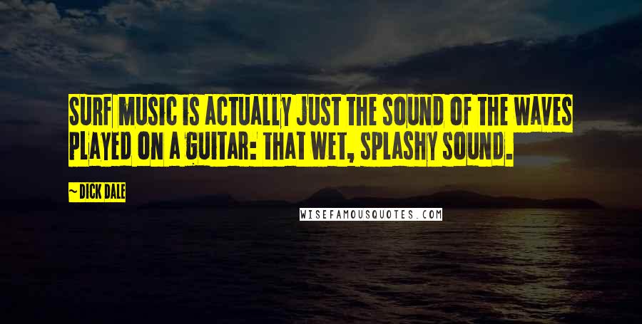 Dick Dale Quotes: Surf music is actually just the sound of the waves played on a guitar: that wet, splashy sound.