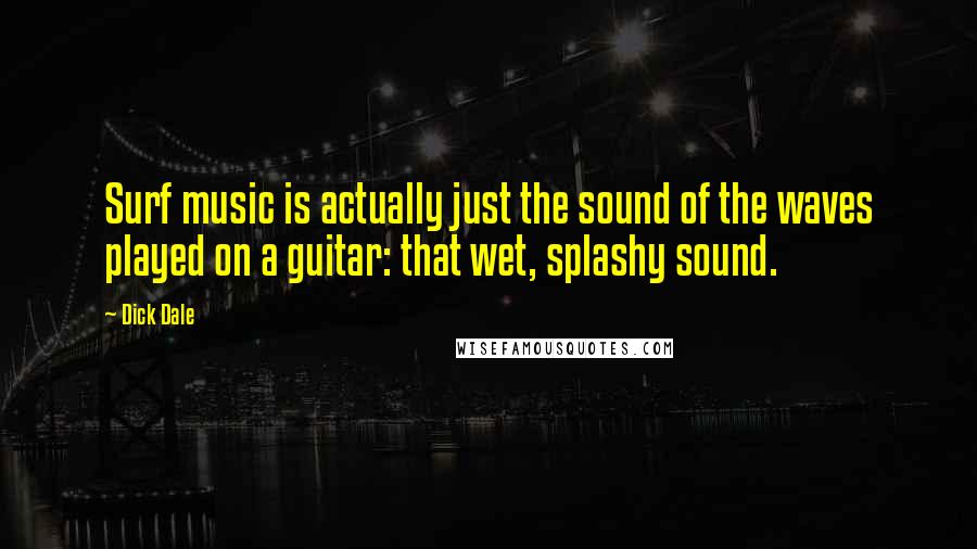 Dick Dale Quotes: Surf music is actually just the sound of the waves played on a guitar: that wet, splashy sound.