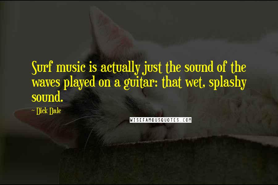 Dick Dale Quotes: Surf music is actually just the sound of the waves played on a guitar: that wet, splashy sound.