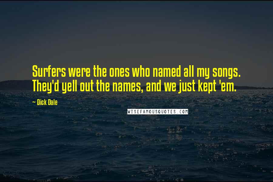 Dick Dale Quotes: Surfers were the ones who named all my songs. They'd yell out the names, and we just kept 'em.