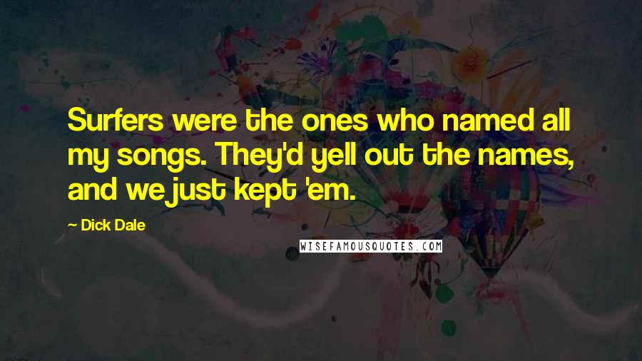 Dick Dale Quotes: Surfers were the ones who named all my songs. They'd yell out the names, and we just kept 'em.