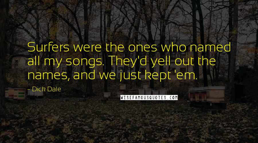 Dick Dale Quotes: Surfers were the ones who named all my songs. They'd yell out the names, and we just kept 'em.
