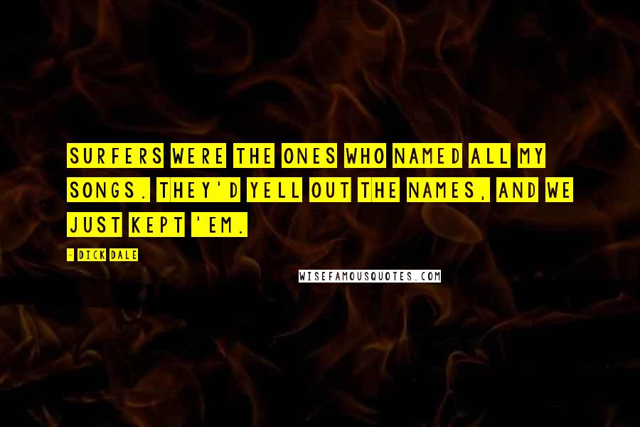 Dick Dale Quotes: Surfers were the ones who named all my songs. They'd yell out the names, and we just kept 'em.