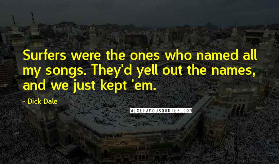 Dick Dale Quotes: Surfers were the ones who named all my songs. They'd yell out the names, and we just kept 'em.