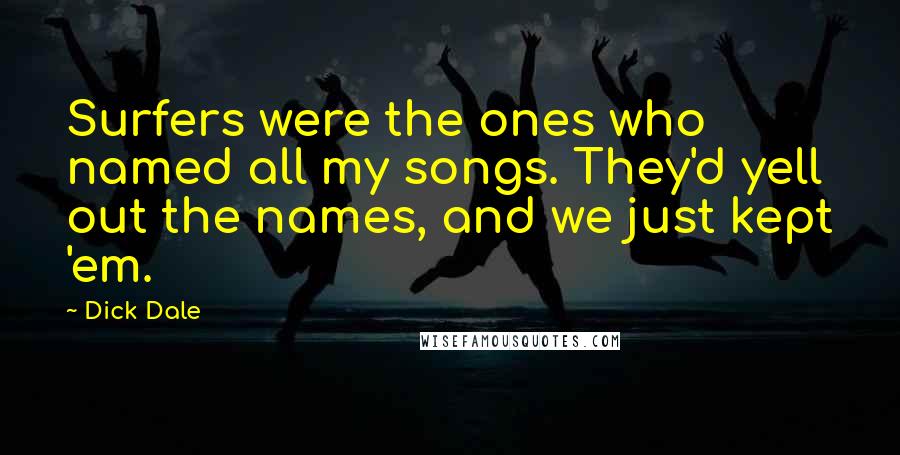 Dick Dale Quotes: Surfers were the ones who named all my songs. They'd yell out the names, and we just kept 'em.