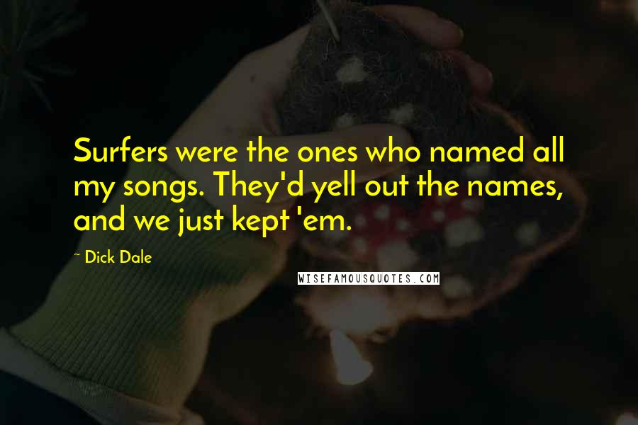 Dick Dale Quotes: Surfers were the ones who named all my songs. They'd yell out the names, and we just kept 'em.