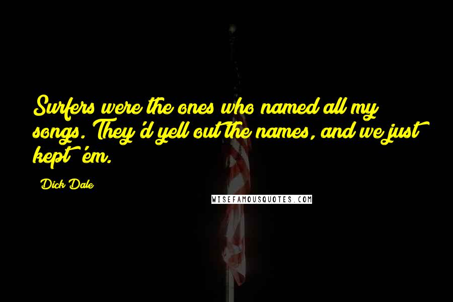 Dick Dale Quotes: Surfers were the ones who named all my songs. They'd yell out the names, and we just kept 'em.