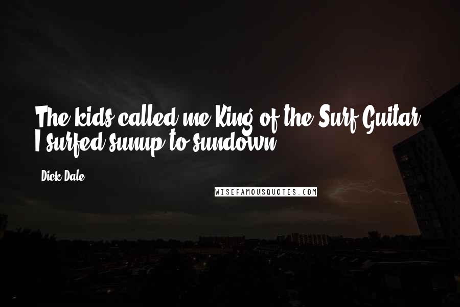 Dick Dale Quotes: The kids called me King of the Surf Guitar. I surfed sunup to sundown.