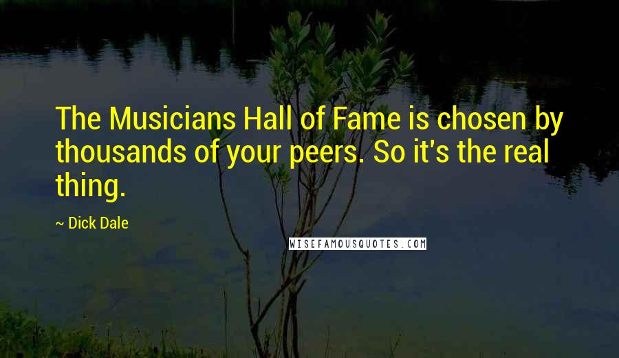 Dick Dale Quotes: The Musicians Hall of Fame is chosen by thousands of your peers. So it's the real thing.